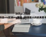 韩国mv欧洲mv美国（韩国最火的欧美歌手）