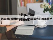 韩国mv欧洲mv美国（韩国最火的欧美歌手）