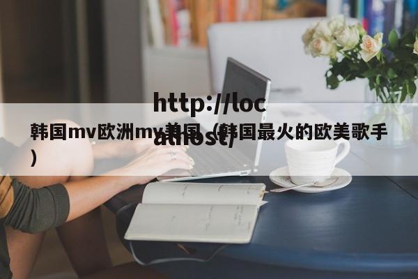 韩国mv欧洲mv美国(韩国最火的欧美歌手)