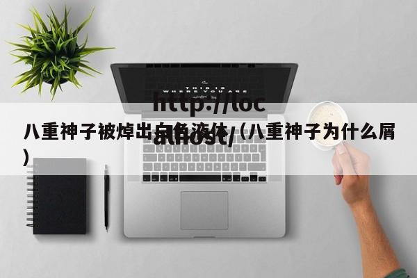八重神子被焯出白色液体(八重神子为什么屑)